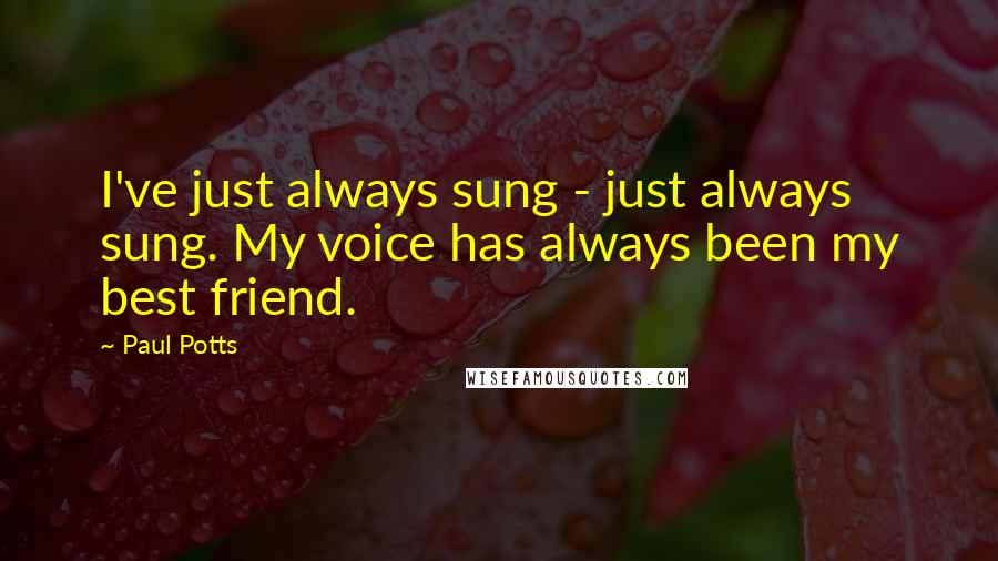 Paul Potts Quotes: I've just always sung - just always sung. My voice has always been my best friend.