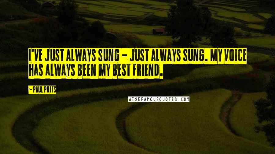 Paul Potts Quotes: I've just always sung - just always sung. My voice has always been my best friend.