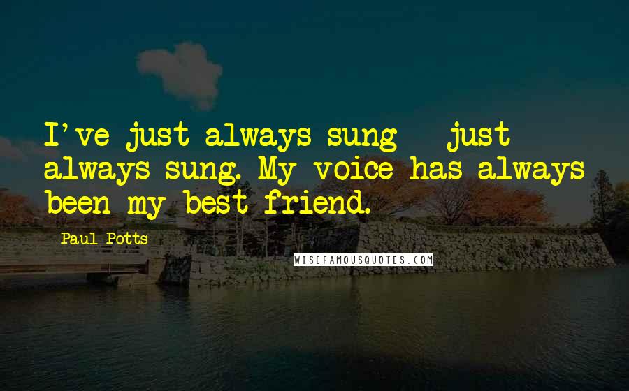 Paul Potts Quotes: I've just always sung - just always sung. My voice has always been my best friend.