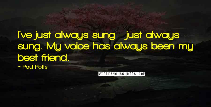 Paul Potts Quotes: I've just always sung - just always sung. My voice has always been my best friend.