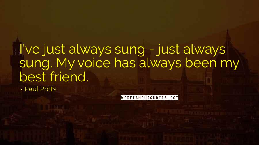 Paul Potts Quotes: I've just always sung - just always sung. My voice has always been my best friend.