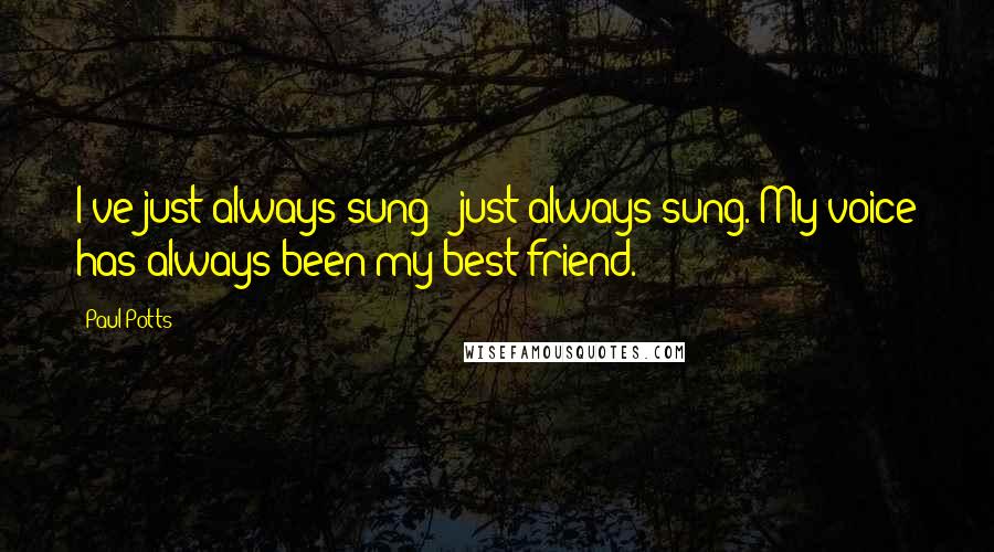 Paul Potts Quotes: I've just always sung - just always sung. My voice has always been my best friend.