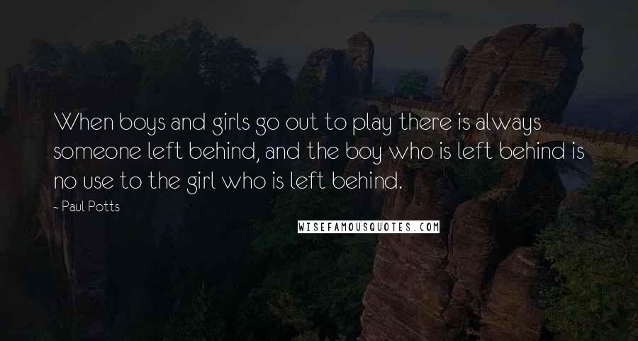 Paul Potts Quotes: When boys and girls go out to play there is always someone left behind, and the boy who is left behind is no use to the girl who is left behind.