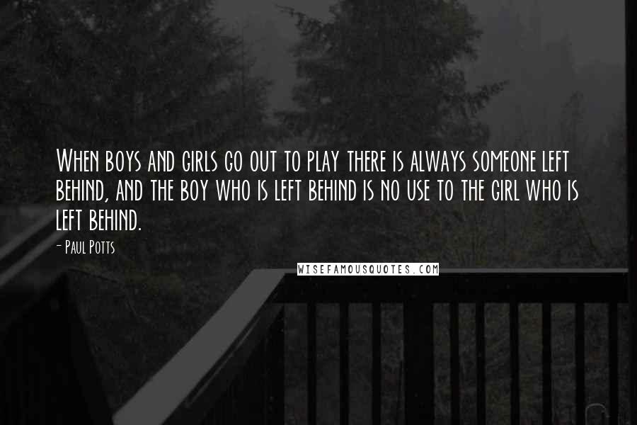 Paul Potts Quotes: When boys and girls go out to play there is always someone left behind, and the boy who is left behind is no use to the girl who is left behind.