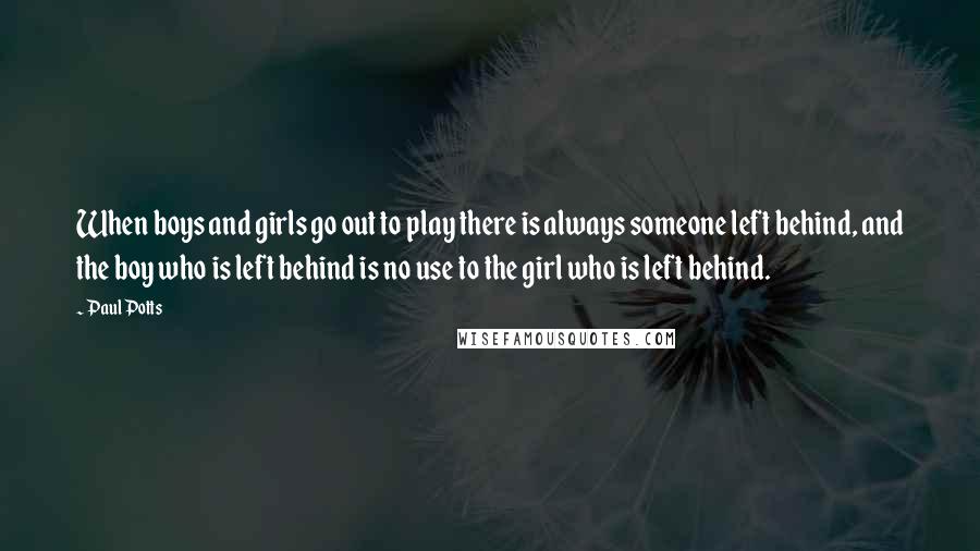 Paul Potts Quotes: When boys and girls go out to play there is always someone left behind, and the boy who is left behind is no use to the girl who is left behind.