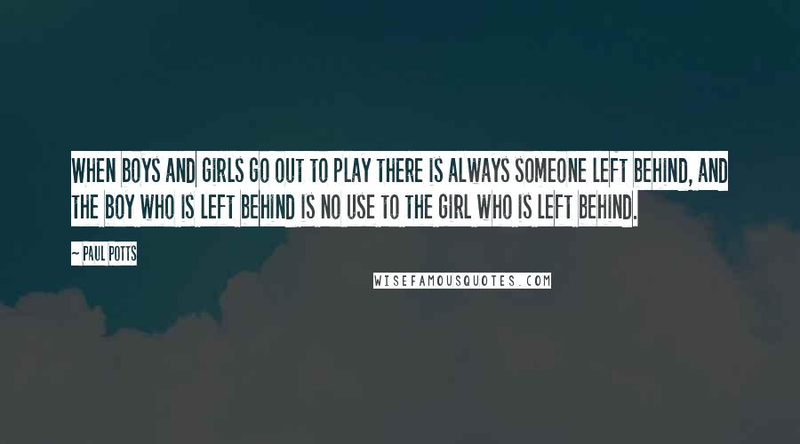 Paul Potts Quotes: When boys and girls go out to play there is always someone left behind, and the boy who is left behind is no use to the girl who is left behind.