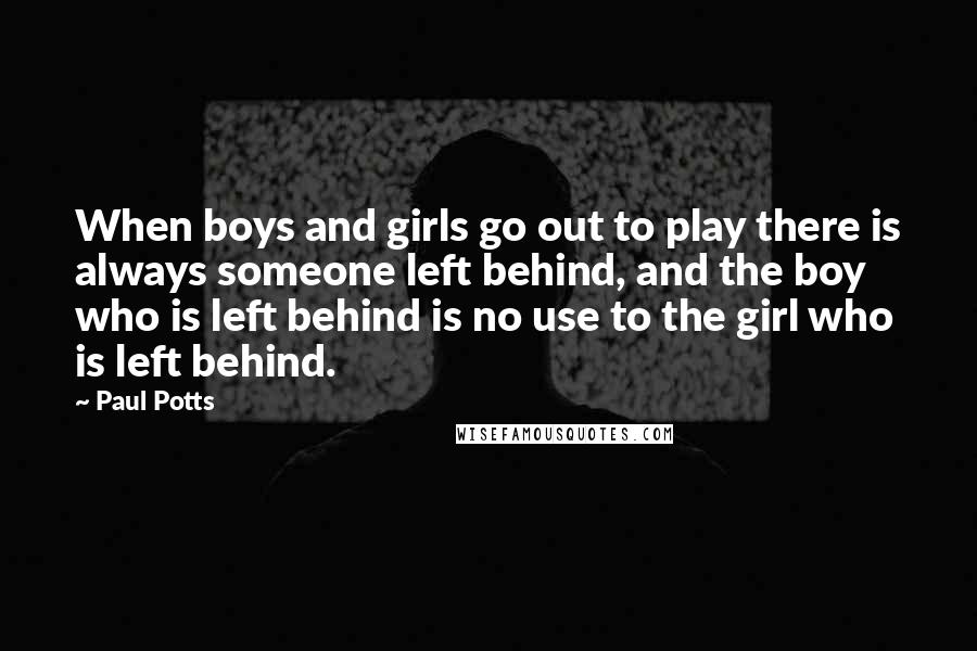 Paul Potts Quotes: When boys and girls go out to play there is always someone left behind, and the boy who is left behind is no use to the girl who is left behind.