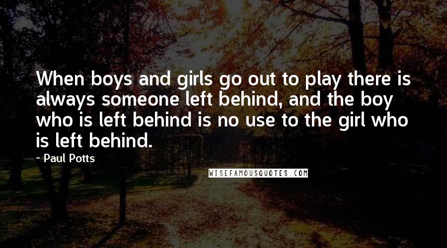 Paul Potts Quotes: When boys and girls go out to play there is always someone left behind, and the boy who is left behind is no use to the girl who is left behind.