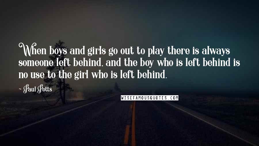 Paul Potts Quotes: When boys and girls go out to play there is always someone left behind, and the boy who is left behind is no use to the girl who is left behind.