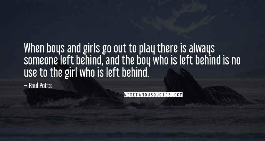 Paul Potts Quotes: When boys and girls go out to play there is always someone left behind, and the boy who is left behind is no use to the girl who is left behind.