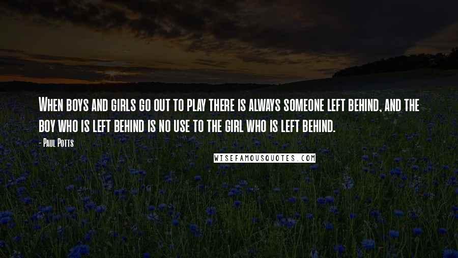 Paul Potts Quotes: When boys and girls go out to play there is always someone left behind, and the boy who is left behind is no use to the girl who is left behind.