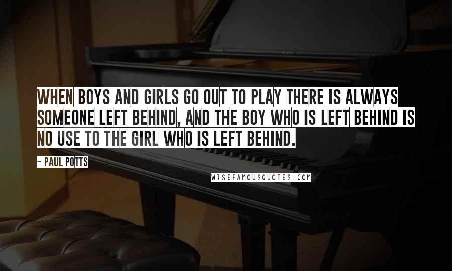 Paul Potts Quotes: When boys and girls go out to play there is always someone left behind, and the boy who is left behind is no use to the girl who is left behind.