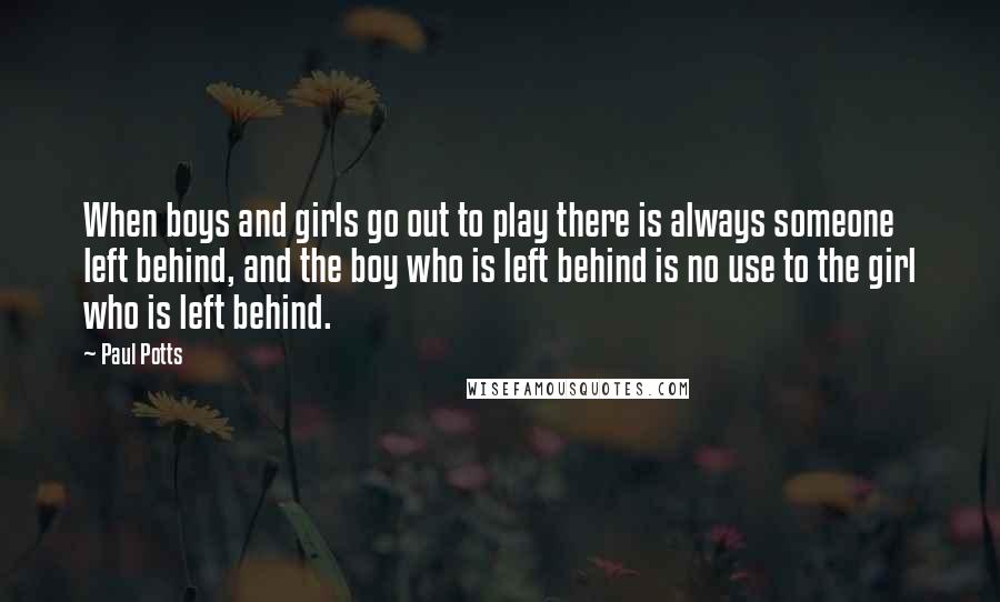 Paul Potts Quotes: When boys and girls go out to play there is always someone left behind, and the boy who is left behind is no use to the girl who is left behind.
