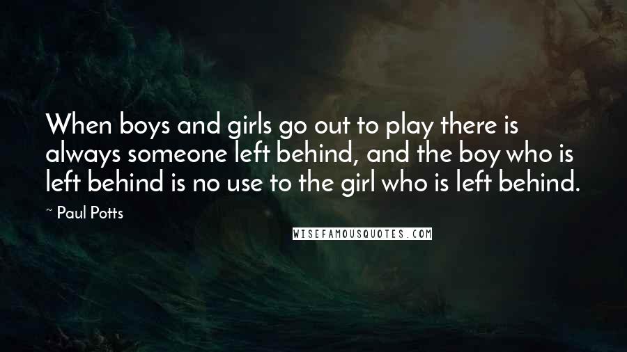 Paul Potts Quotes: When boys and girls go out to play there is always someone left behind, and the boy who is left behind is no use to the girl who is left behind.