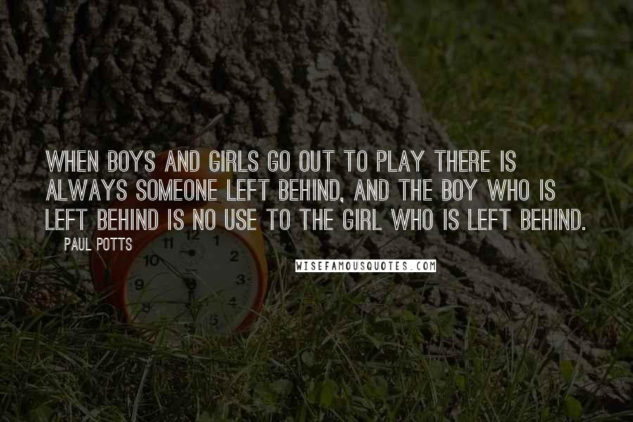 Paul Potts Quotes: When boys and girls go out to play there is always someone left behind, and the boy who is left behind is no use to the girl who is left behind.