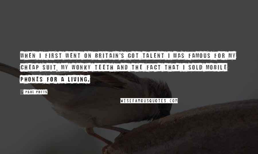 Paul Potts Quotes: When I first went on Britain's Got Talent I was famous for my cheap suit, my wonky teeth and the fact that I sold mobile phones for a living.