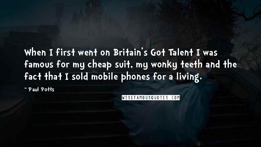 Paul Potts Quotes: When I first went on Britain's Got Talent I was famous for my cheap suit, my wonky teeth and the fact that I sold mobile phones for a living.