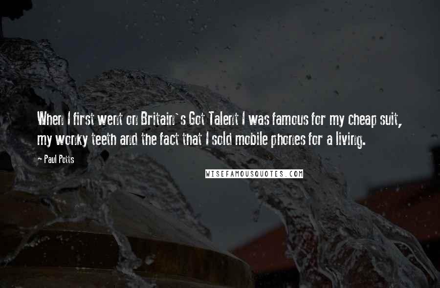 Paul Potts Quotes: When I first went on Britain's Got Talent I was famous for my cheap suit, my wonky teeth and the fact that I sold mobile phones for a living.