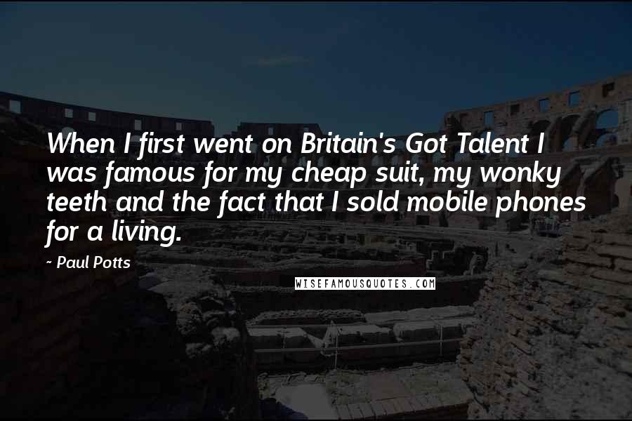 Paul Potts Quotes: When I first went on Britain's Got Talent I was famous for my cheap suit, my wonky teeth and the fact that I sold mobile phones for a living.