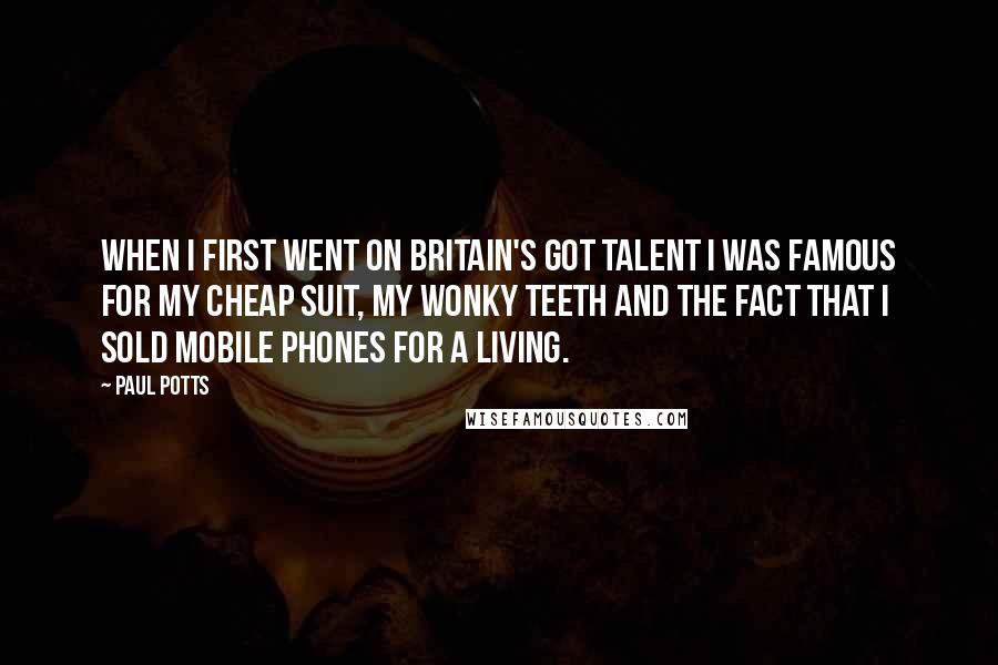 Paul Potts Quotes: When I first went on Britain's Got Talent I was famous for my cheap suit, my wonky teeth and the fact that I sold mobile phones for a living.