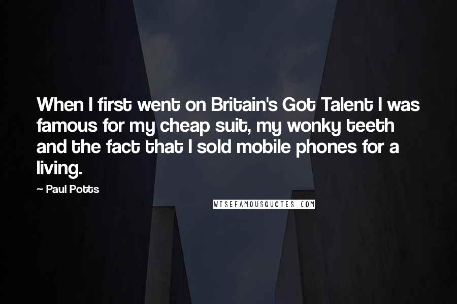 Paul Potts Quotes: When I first went on Britain's Got Talent I was famous for my cheap suit, my wonky teeth and the fact that I sold mobile phones for a living.