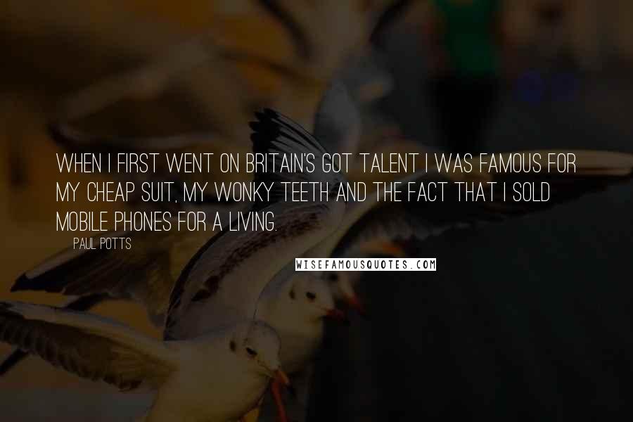 Paul Potts Quotes: When I first went on Britain's Got Talent I was famous for my cheap suit, my wonky teeth and the fact that I sold mobile phones for a living.