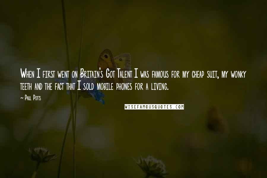Paul Potts Quotes: When I first went on Britain's Got Talent I was famous for my cheap suit, my wonky teeth and the fact that I sold mobile phones for a living.