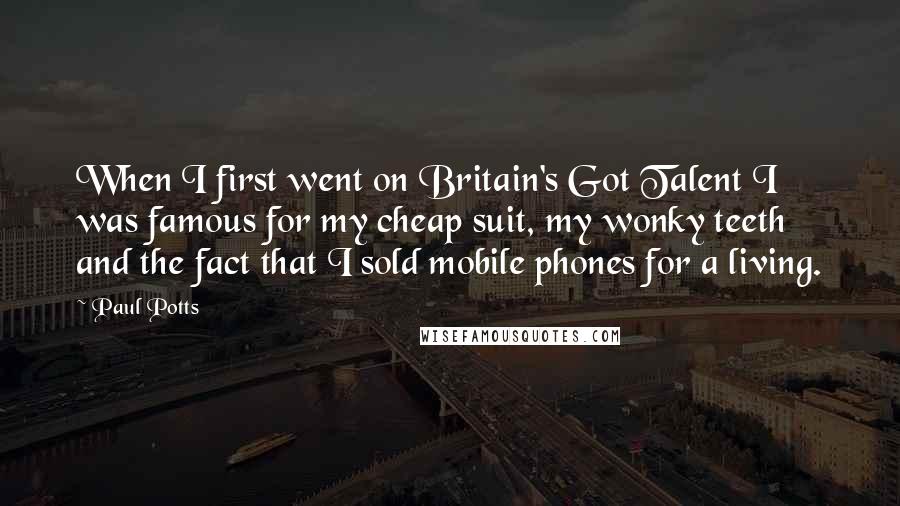 Paul Potts Quotes: When I first went on Britain's Got Talent I was famous for my cheap suit, my wonky teeth and the fact that I sold mobile phones for a living.