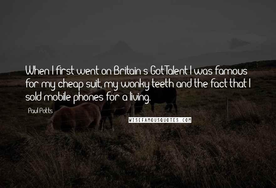 Paul Potts Quotes: When I first went on Britain's Got Talent I was famous for my cheap suit, my wonky teeth and the fact that I sold mobile phones for a living.
