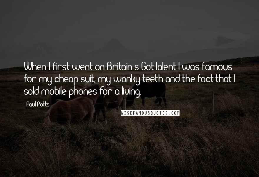 Paul Potts Quotes: When I first went on Britain's Got Talent I was famous for my cheap suit, my wonky teeth and the fact that I sold mobile phones for a living.