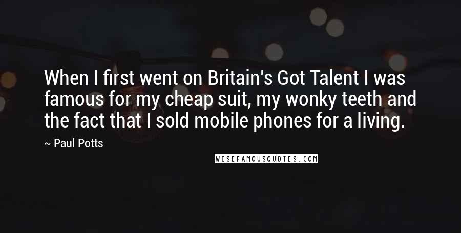 Paul Potts Quotes: When I first went on Britain's Got Talent I was famous for my cheap suit, my wonky teeth and the fact that I sold mobile phones for a living.