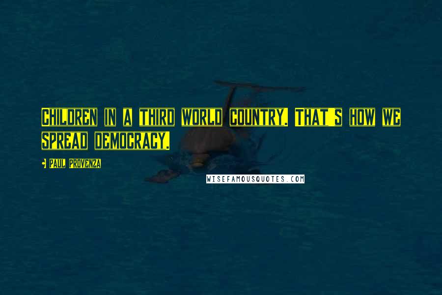 Paul Provenza Quotes: Children in a third world country. That's how we spread democracy.