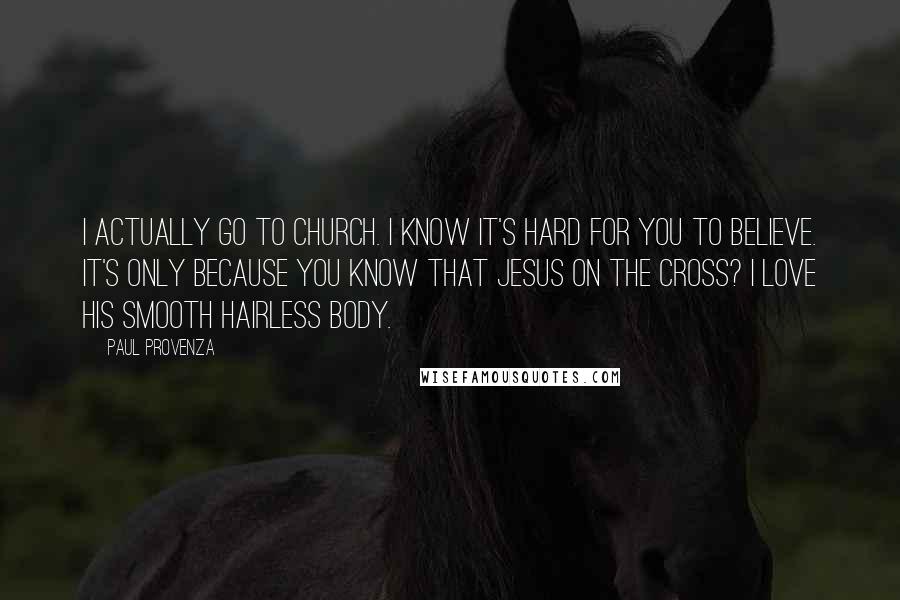 Paul Provenza Quotes: I actually go to church. I know it's hard for you to believe. It's only because you know that Jesus on the cross? I love his smooth hairless body.