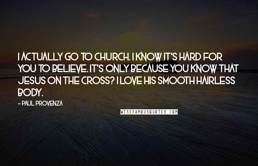 Paul Provenza Quotes: I actually go to church. I know it's hard for you to believe. It's only because you know that Jesus on the cross? I love his smooth hairless body.