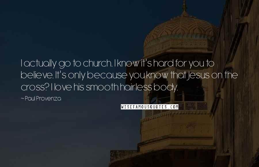 Paul Provenza Quotes: I actually go to church. I know it's hard for you to believe. It's only because you know that Jesus on the cross? I love his smooth hairless body.