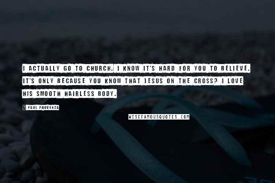 Paul Provenza Quotes: I actually go to church. I know it's hard for you to believe. It's only because you know that Jesus on the cross? I love his smooth hairless body.