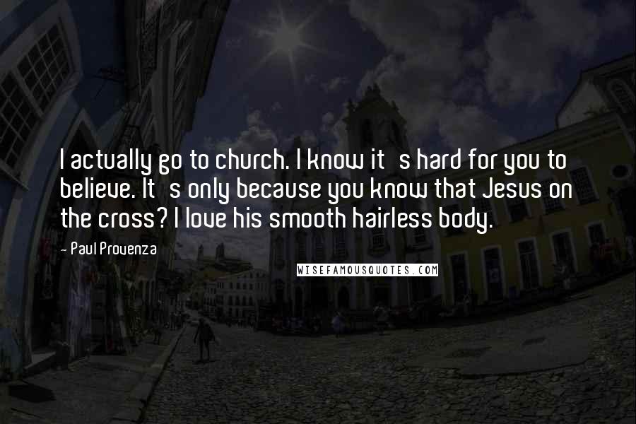 Paul Provenza Quotes: I actually go to church. I know it's hard for you to believe. It's only because you know that Jesus on the cross? I love his smooth hairless body.