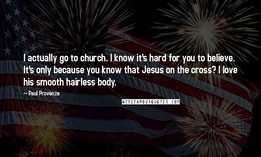 Paul Provenza Quotes: I actually go to church. I know it's hard for you to believe. It's only because you know that Jesus on the cross? I love his smooth hairless body.