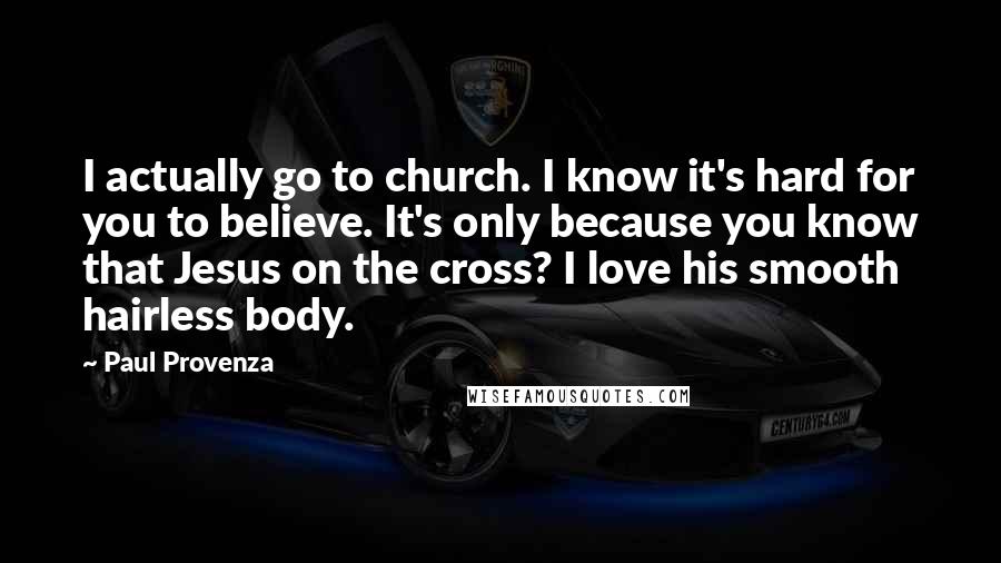 Paul Provenza Quotes: I actually go to church. I know it's hard for you to believe. It's only because you know that Jesus on the cross? I love his smooth hairless body.