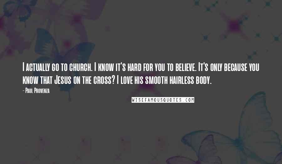 Paul Provenza Quotes: I actually go to church. I know it's hard for you to believe. It's only because you know that Jesus on the cross? I love his smooth hairless body.