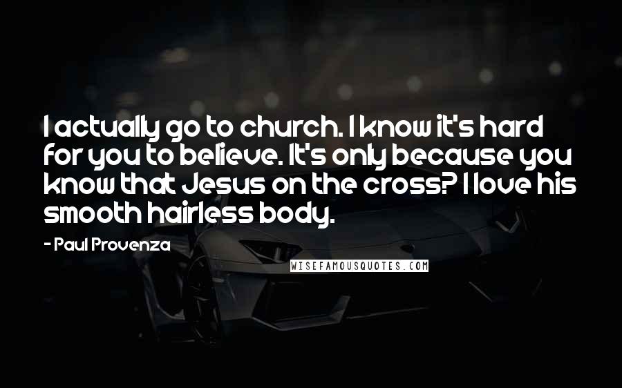 Paul Provenza Quotes: I actually go to church. I know it's hard for you to believe. It's only because you know that Jesus on the cross? I love his smooth hairless body.