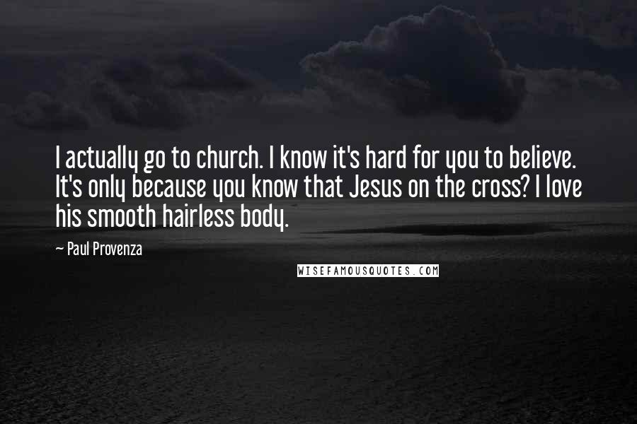 Paul Provenza Quotes: I actually go to church. I know it's hard for you to believe. It's only because you know that Jesus on the cross? I love his smooth hairless body.