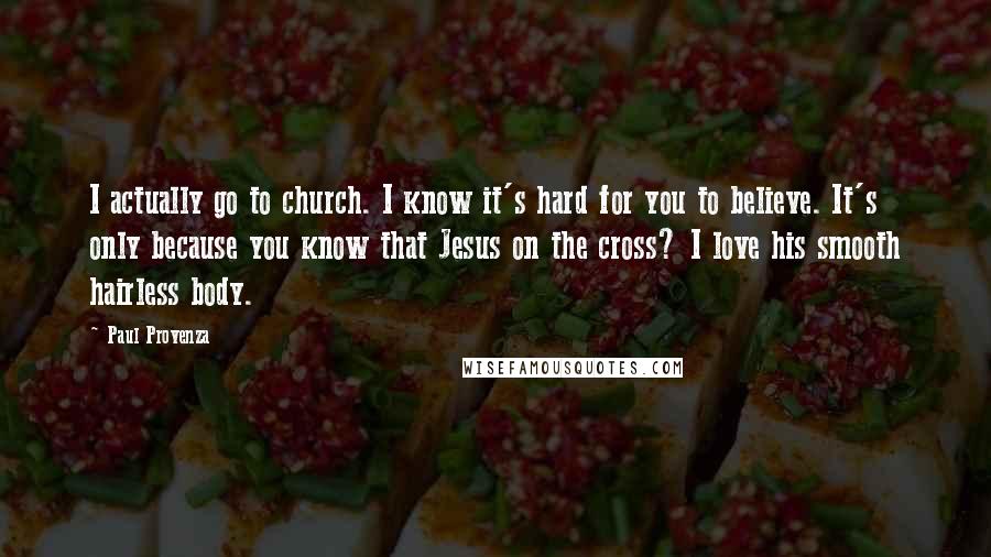 Paul Provenza Quotes: I actually go to church. I know it's hard for you to believe. It's only because you know that Jesus on the cross? I love his smooth hairless body.