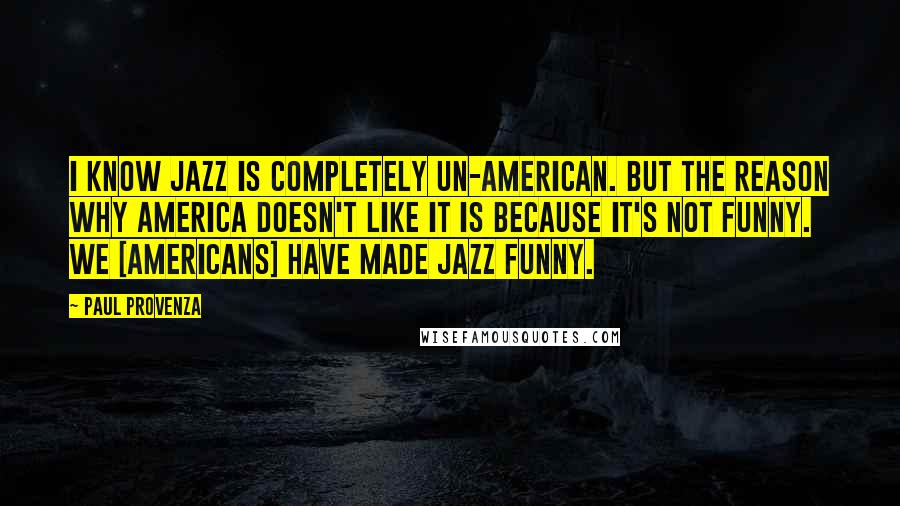 Paul Provenza Quotes: I know jazz is completely un-American. But the reason why America doesn't like it is because it's not funny. We [americans] have made jazz funny.