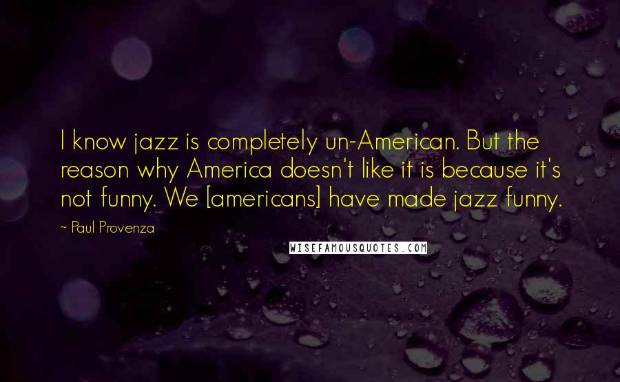 Paul Provenza Quotes: I know jazz is completely un-American. But the reason why America doesn't like it is because it's not funny. We [americans] have made jazz funny.