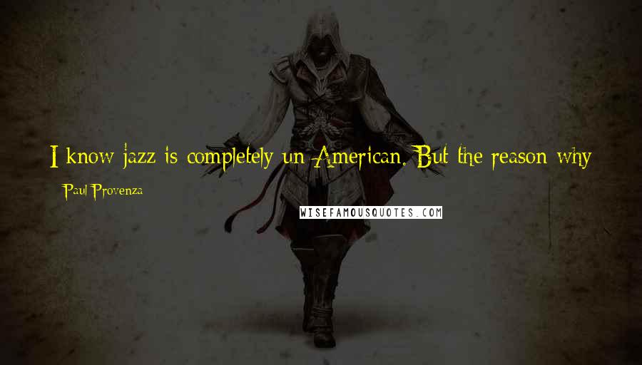 Paul Provenza Quotes: I know jazz is completely un-American. But the reason why America doesn't like it is because it's not funny. We [americans] have made jazz funny.