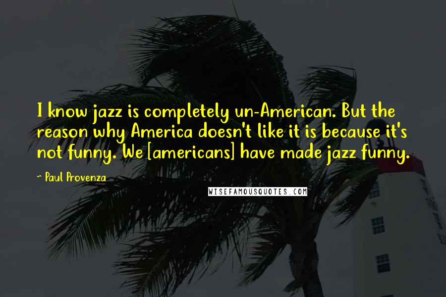 Paul Provenza Quotes: I know jazz is completely un-American. But the reason why America doesn't like it is because it's not funny. We [americans] have made jazz funny.