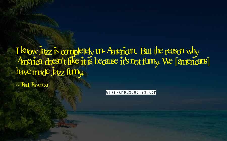 Paul Provenza Quotes: I know jazz is completely un-American. But the reason why America doesn't like it is because it's not funny. We [americans] have made jazz funny.