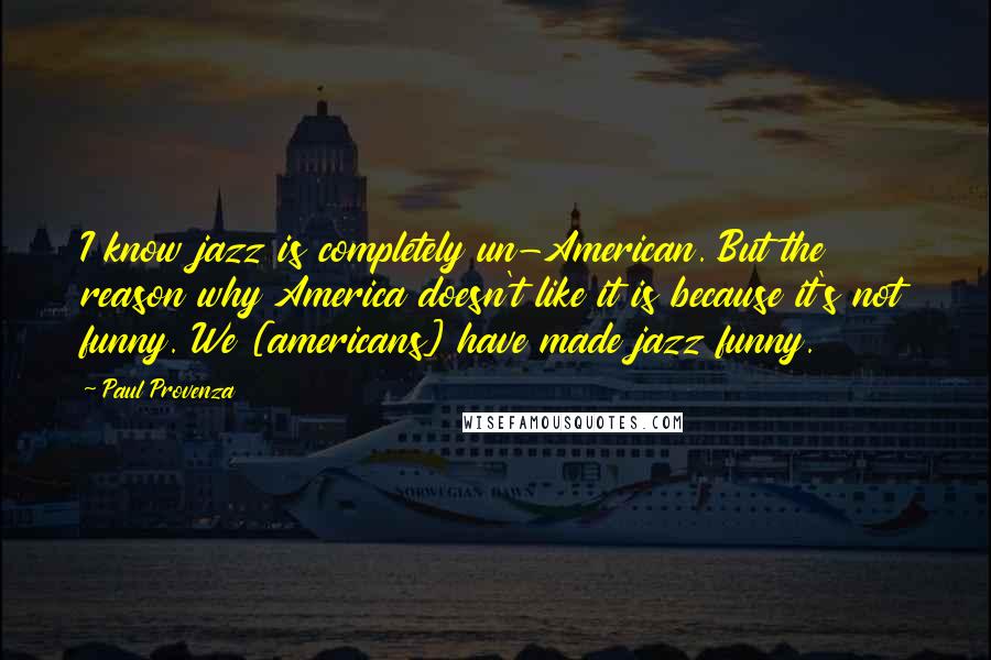 Paul Provenza Quotes: I know jazz is completely un-American. But the reason why America doesn't like it is because it's not funny. We [americans] have made jazz funny.