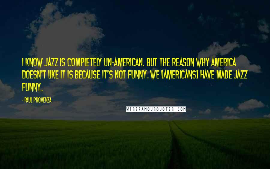 Paul Provenza Quotes: I know jazz is completely un-American. But the reason why America doesn't like it is because it's not funny. We [americans] have made jazz funny.